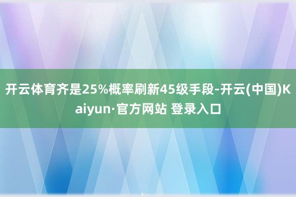 开云体育齐是25%概率刷新45级手段-开云(中国)Kaiyun·官方网站 登录入口