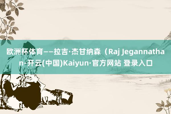 欧洲杯体育——拉吉·杰甘纳森（Raj Jegannathan-开云(中国)Kaiyun·官方网站 登录入口