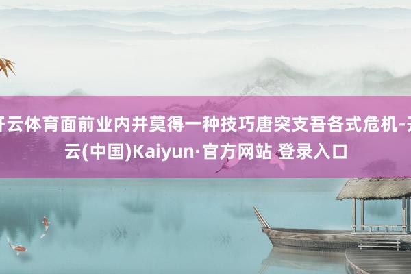 开云体育面前业内并莫得一种技巧唐突支吾各式危机-开云(中国)Kaiyun·官方网站 登录入口