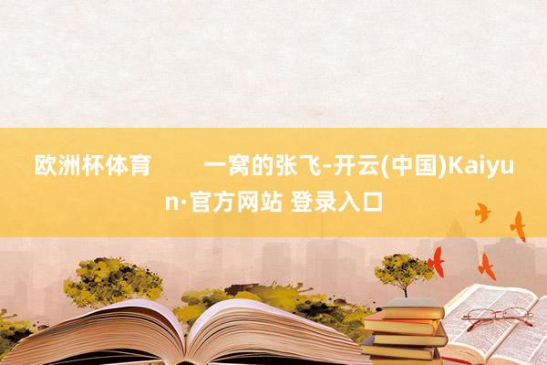 欧洲杯体育        一窝的张飞-开云(中国)Kaiyun·官方网站 登录入口