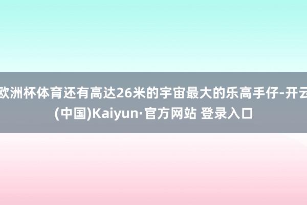 欧洲杯体育还有高达26米的宇宙最大的乐高手仔-开云(中国)Kaiyun·官方网站 登录入口