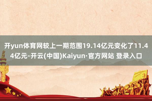 开yun体育网较上一期范围19.14亿元变化了11.44亿元-开云(中国)Kaiyun·官方网站 登录入口