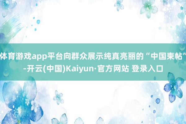 体育游戏app平台向群众展示纯真亮丽的“中国柬帖”-开云(中国)Kaiyun·官方网站 登录入口