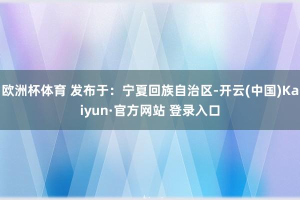 欧洲杯体育 发布于：宁夏回族自治区-开云(中国)Kaiyun·官方网站 登录入口