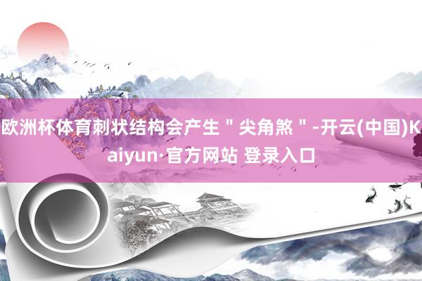欧洲杯体育刺状结构会产生＂尖角煞＂-开云(中国)Kaiyun·官方网站 登录入口