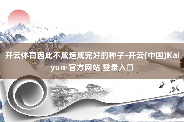 开云体育因此不成造成完好的种子-开云(中国)Kaiyun·官方网站 登录入口