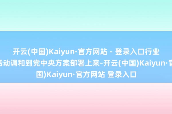 开云(中国)Kaiyun·官方网站 - 登录入口行业企业要把想想和活动调和到党中央方案部署上来-开云(中国)Kaiyun·官方网站 登录入口