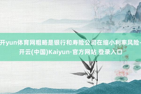 开yun体育网粗略是银行和寿险公司在缩小利率风险-开云(中国)Kaiyun·官方网站 登录入口