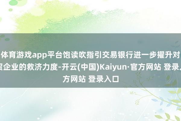 体育游戏app平台饱读吹指引交易银行进一步擢升对外贸企业的救济力度-开云(中国)Kaiyun·官方网站 登录入口