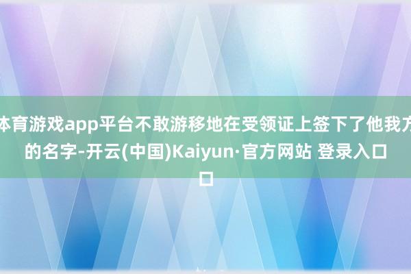 体育游戏app平台不敢游移地在受领证上签下了他我方的名字-开云(中国)Kaiyun·官方网站 登录入口