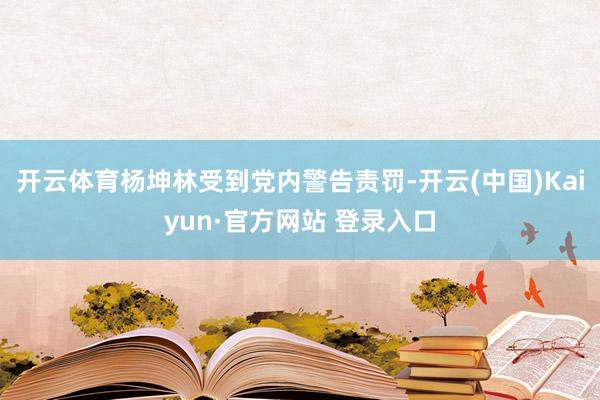 开云体育杨坤林受到党内警告责罚-开云(中国)Kaiyun·官方网站 登录入口