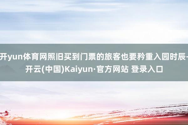 开yun体育网照旧买到门票的旅客也要矜重入园时辰-开云(中国)Kaiyun·官方网站 登录入口