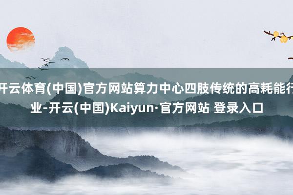 开云体育(中国)官方网站算力中心四肢传统的高耗能行业-开云(中国)Kaiyun·官方网站 登录入口