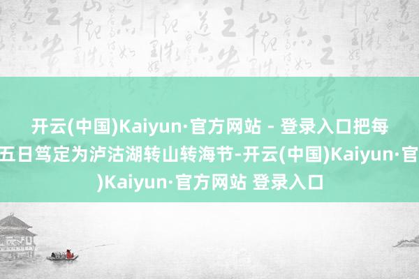 开云(中国)Kaiyun·官方网站 - 登录入口把每年农历七月二十五日笃定为泸沽湖转山转海节-开云(中国)Kaiyun·官方网站 登录入口