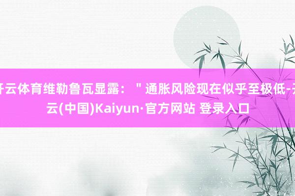 开云体育维勒鲁瓦显露：＂通胀风险现在似乎至极低-开云(中国)Kaiyun·官方网站 登录入口