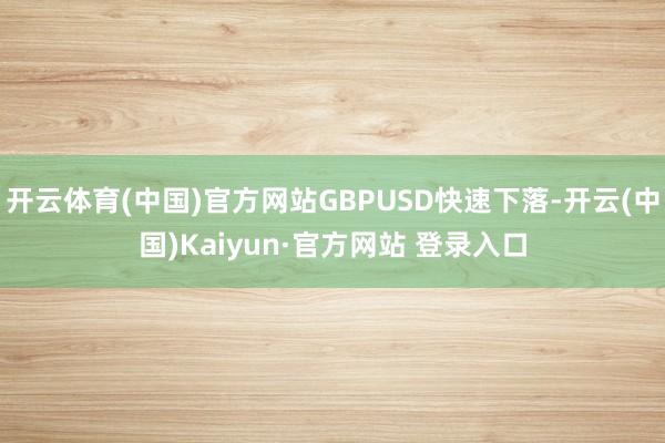 开云体育(中国)官方网站GBPUSD快速下落-开云(中国)Kaiyun·官方网站 登录入口