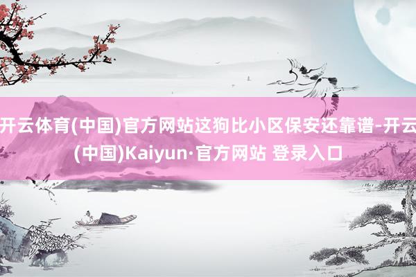 开云体育(中国)官方网站这狗比小区保安还靠谱-开云(中国)Kaiyun·官方网站 登录入口