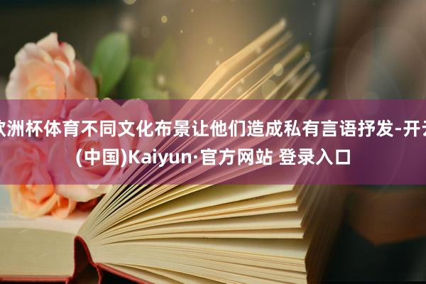 欧洲杯体育不同文化布景让他们造成私有言语抒发-开云(中国)Kaiyun·官方网站 登录入口