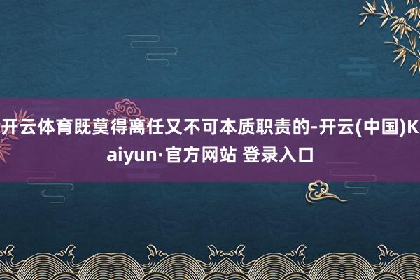 开云体育既莫得离任又不可本质职责的-开云(中国)Kaiyun·官方网站 登录入口