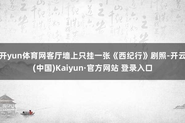 开yun体育网客厅墙上只挂一张《西纪行》剧照-开云(中国)Kaiyun·官方网站 登录入口