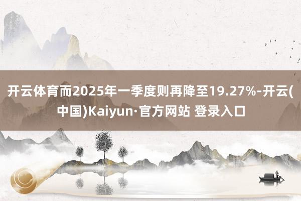 开云体育而2025年一季度则再降至19.27%-开云(中国)Kaiyun·官方网站 登录入口