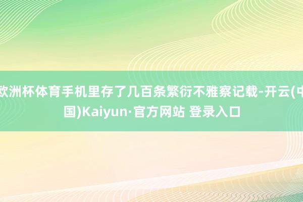 欧洲杯体育手机里存了几百条繁衍不雅察记载-开云(中国)Kaiyun·官方网站 登录入口