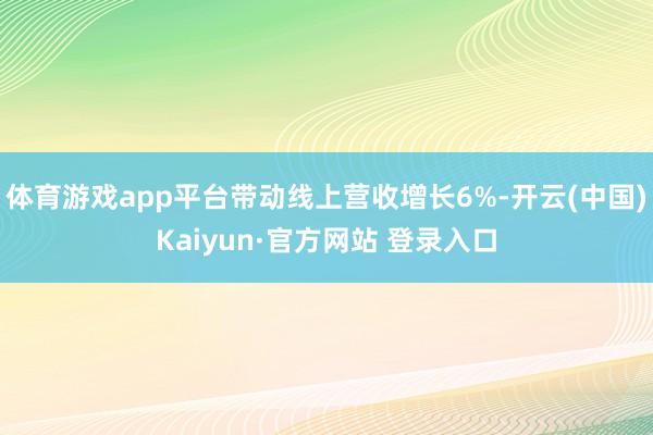 体育游戏app平台带动线上营收增长6%-开云(中国)Kaiyun·官方网站 登录入口