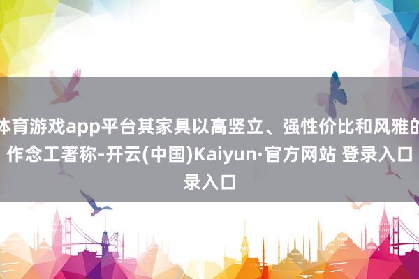 体育游戏app平台其家具以高竖立、强性价比和风雅的作念工著称-开云(中国)Kaiyun·官方网站 登录入口