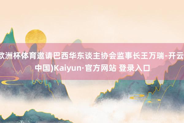 欧洲杯体育邀请巴西华东谈主协会监事长王万瑞-开云(中国)Kaiyun·官方网站 登录入口