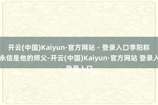 开云(中国)Kaiyun·官方网站 - 登录入口李阳称释永信是他的师父-开云(中国)Kaiyun·官方网站 登录入口