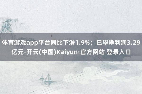 体育游戏app平台同比下滑1.9%；已毕净利润3.29亿元-开云(中国)Kaiyun·官方网站 登录入口