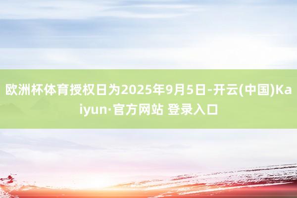 欧洲杯体育授权日为2025年9月5日-开云(中国)Kaiyun·官方网站 登录入口