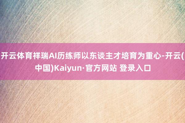 开云体育祥瑞AI历练师以东谈主才培育为重心-开云(中国)Kaiyun·官方网站 登录入口