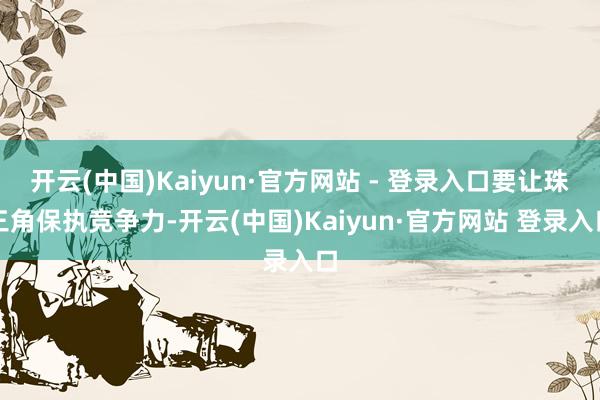 开云(中国)Kaiyun·官方网站 - 登录入口要让珠三角保执竞争力-开云(中国)Kaiyun·官方网站 登录入口