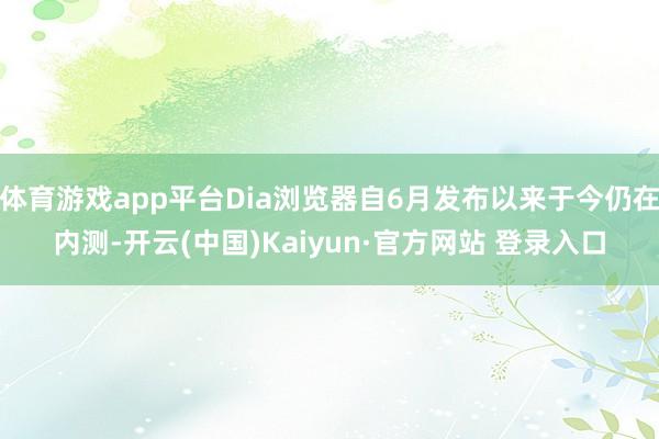 体育游戏app平台Dia浏览器自6月发布以来于今仍在内测-开云(中国)Kaiyun·官方网站 登录入口
