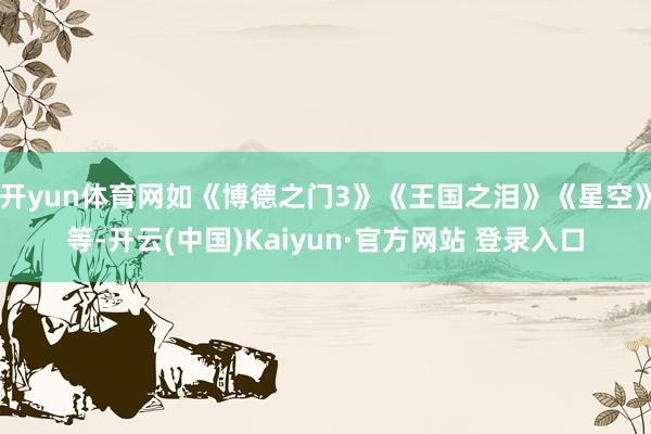 开yun体育网如《博德之门3》《王国之泪》《星空》等-开云(中国)Kaiyun·官方网站 登录入口