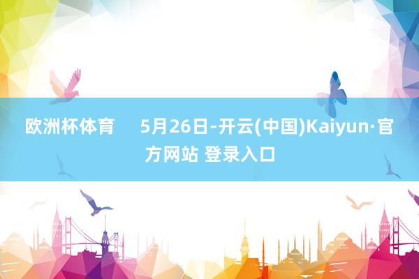 欧洲杯体育     5月26日-开云(中国)Kaiyun·官方网站 登录入口