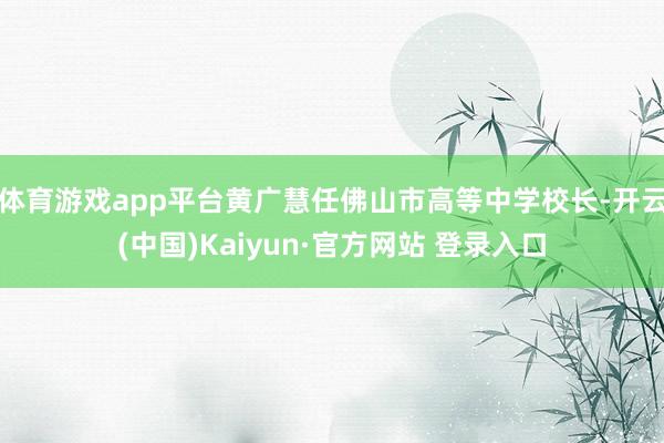 体育游戏app平台黄广慧任佛山市高等中学校长-开云(中国)Kaiyun·官方网站 登录入口