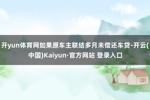 开yun体育网如果原车主联结多月未偿还车贷-开云(中国)Kaiyun·官方网站 登录入口