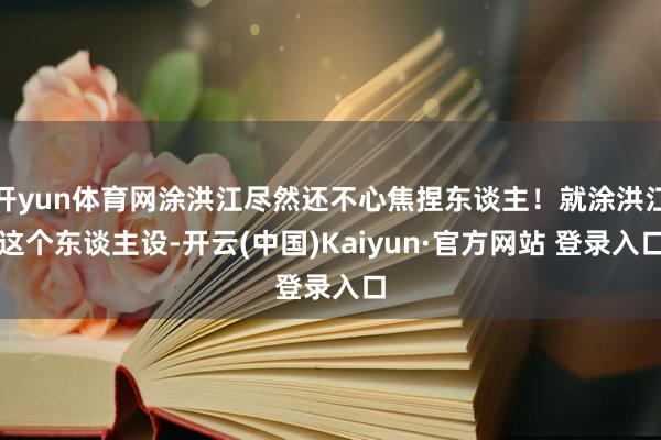开yun体育网涂洪江尽然还不心焦捏东谈主！就涂洪江这个东谈主设-开云(中国)Kaiyun·官方网站 登录入口