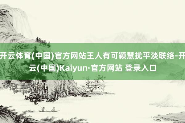 开云体育(中国)官方网站王人有可颖慧扰平淡联络-开云(中国)Kaiyun·官方网站 登录入口