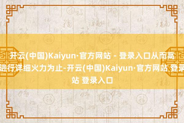 开云(中国)Kaiyun·官方网站 - 登录入口从而高效地进行详细火力为止-开云(中国)Kaiyun·官方网站 登录入口