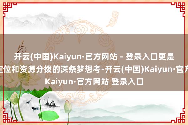 开云(中国)Kaiyun·官方网站 - 登录入口更是关乎国度政策定位和资源分拨的深条梦想考-开云(中国)Kaiyun·官方网站 登录入口