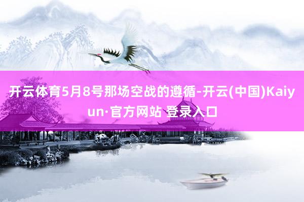 开云体育5月8号那场空战的遵循-开云(中国)Kaiyun·官方网站 登录入口