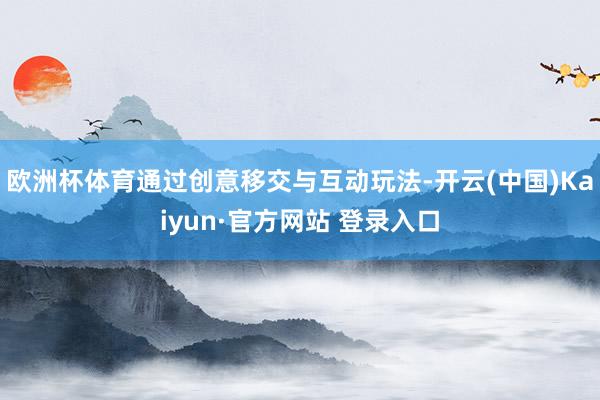 欧洲杯体育通过创意移交与互动玩法-开云(中国)Kaiyun·官方网站 登录入口