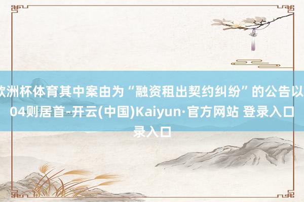 欧洲杯体育其中案由为“融资租出契约纠纷”的公告以704则居首-开云(中国)Kaiyun·官方网站 登录入口