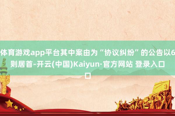 体育游戏app平台其中案由为“协议纠纷”的公告以6则居首-开云(中国)Kaiyun·官方网站 登录入口