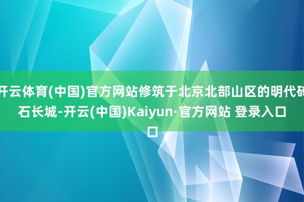 开云体育(中国)官方网站修筑于北京北部山区的明代砖石长城-开云(中国)Kaiyun·官方网站 登录入口