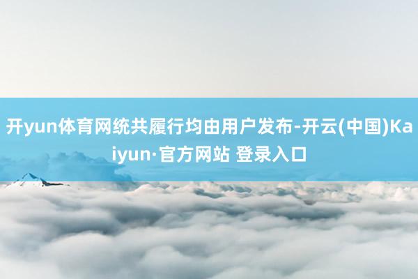 开yun体育网统共履行均由用户发布-开云(中国)Kaiyun·官方网站 登录入口