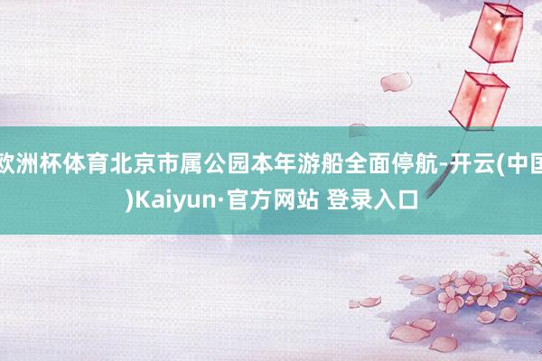 欧洲杯体育北京市属公园本年游船全面停航-开云(中国)Kaiyun·官方网站 登录入口